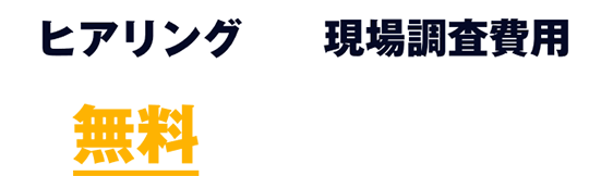 ヒアリング現地調査費用は無料で承っております!